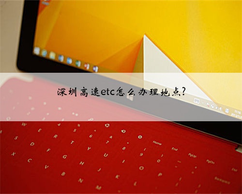 深圳高速etc怎么办理地点?