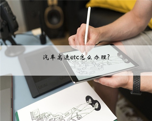 汽车高速etc怎么办理?