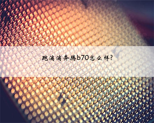 跑滴滴奔腾b70怎么样?