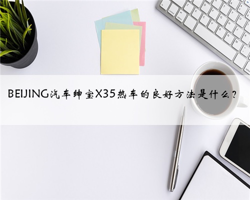 BEIJING汽车绅宝X35热车的良好方法是什么？