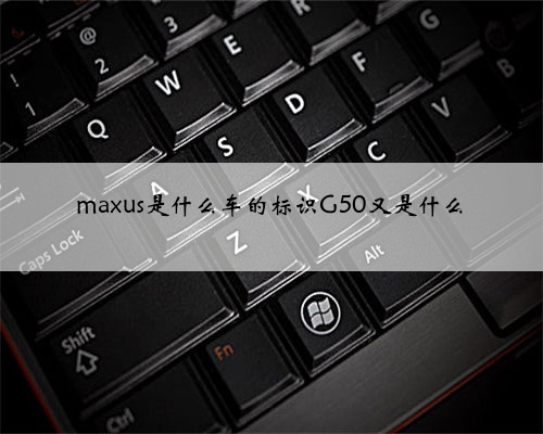 maxus是什么车的标识G50又是什么