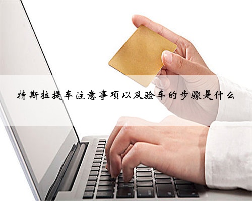 特斯拉提车注意事项以及验车的步骤是什么