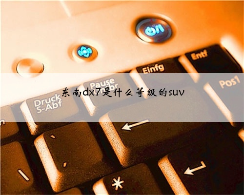 东南dx7是什么等级的suv