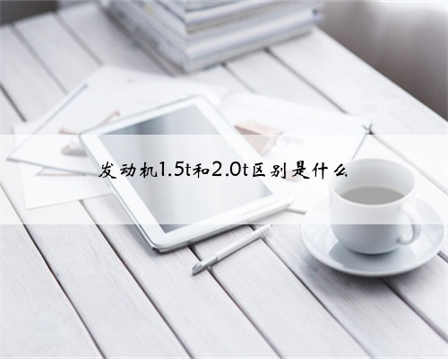 发动机1.5t和2.0t区别是什么