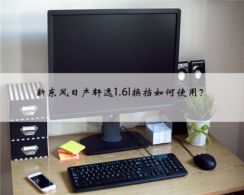 新东风日产轩逸1.6l换挡如何使用？