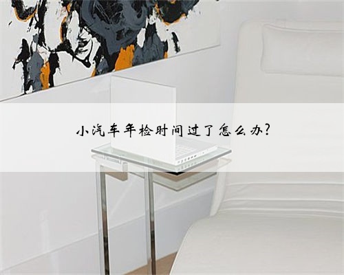 小汽车年检时间过了怎么办?