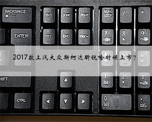 2017款上汽大众斯柯达昕锐啥时候上市?