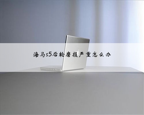 海马s5后轮磨损严重怎么办