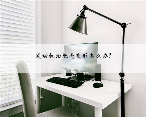 发动机油底壳变形怎么办?