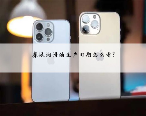 赛派润滑油生产日期怎么看?