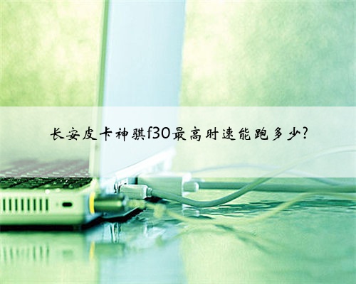 长安皮卡神骐f30最高时速能跑多少?