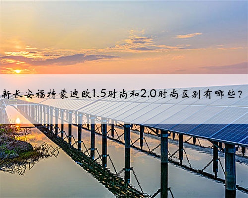 新长安福特蒙迪欧1.5时尚和2.0时尚区别有哪些？