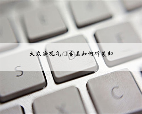 大众途观气门室盖如何拆装卸