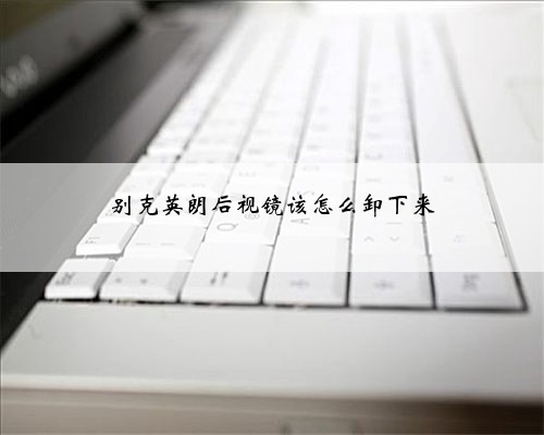别克英朗后视镜该怎么卸下来