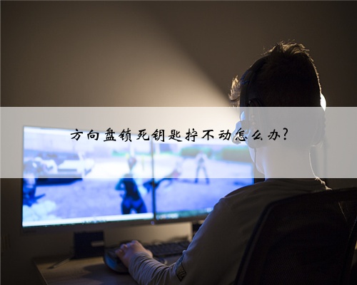方向盘锁死钥匙拧不动怎么办?