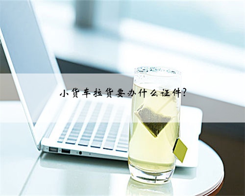 小货车拉货要办什么证件?