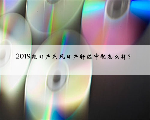 2019款日产东风日产轩逸中配怎么样？