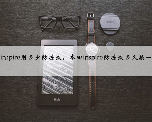 本田inspire用多少防冻液，本田inspire防冻液多久换一次？