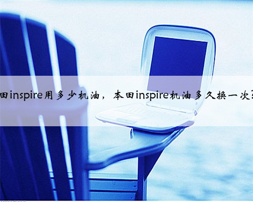 本田inspire用多少机油，本田inspire机油多久换一次?？