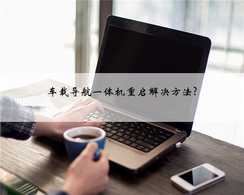 车载导航一体机重启解决方法?
