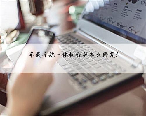 车载导航一体机白屏怎么修复?