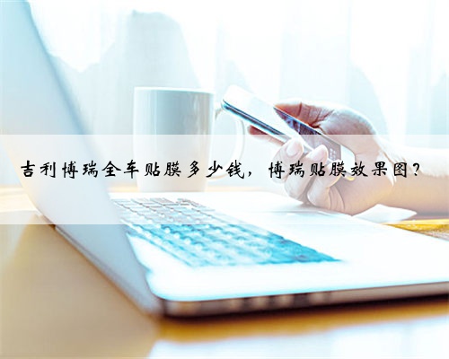 吉利博瑞全车贴膜多少钱，博瑞贴膜效果图？