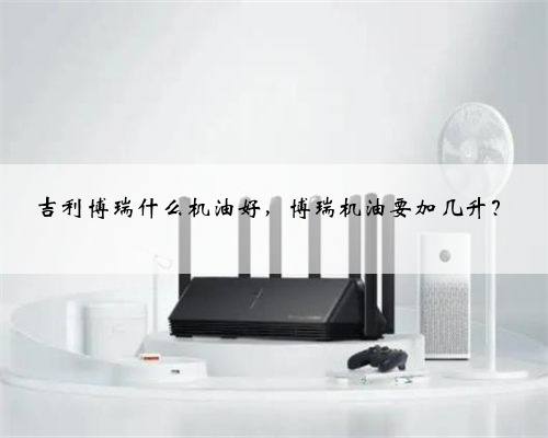 吉利博瑞什么机油好，博瑞机油要加几升？