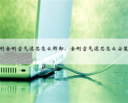吉利金刚空气滤芯怎么拆卸，金刚空气滤芯怎么安装？
