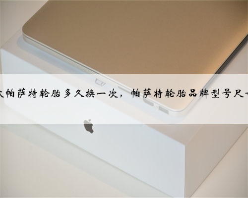 大众帕萨特轮胎多久换一次，帕萨特轮胎品牌型号尺寸？