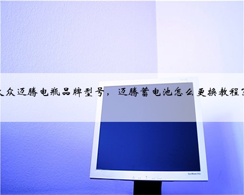 大众迈腾电瓶品牌型号，迈腾蓄电池怎么更换教程？