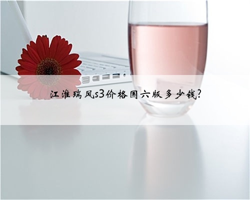 江淮瑞风s3价格国六版多少钱?
