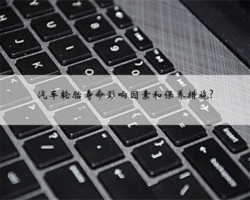汽车轮胎寿命影响因素和保养措施?