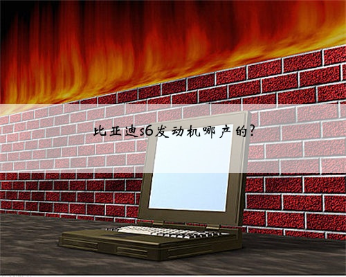 比亚迪s6发动机哪产的?