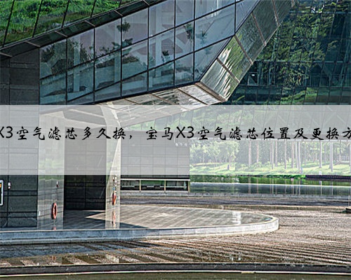 宝马X3空气滤芯多久换,宝马X3空气滤芯位置及更换方法?