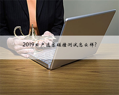 2019日产逍客碰撞测试怎么样?