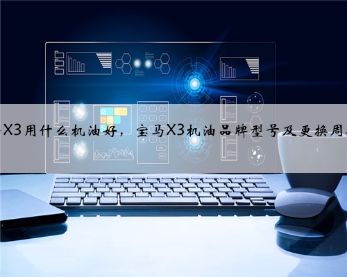 宝马X3用什么机油好,宝马X3机油品牌型号及更换周期?