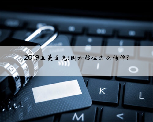 2019五菱宏光s国六挡位怎么操作?