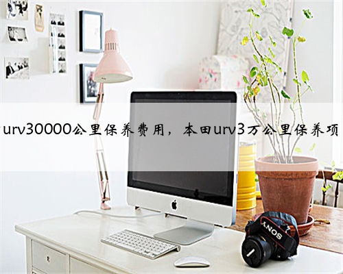 本田urv30000公里保养费用，本田urv3万公里保养项目？