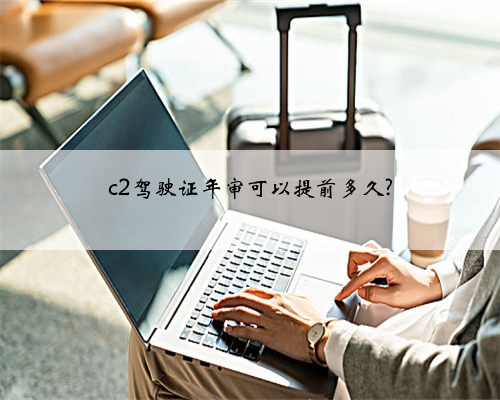 c2驾驶证年审可以提前多久?