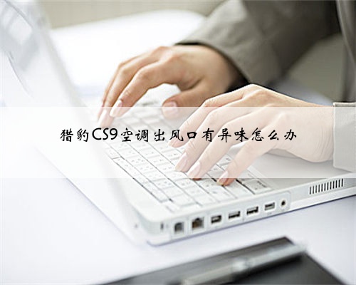 猎豹CS9空调出风口有异味怎么办