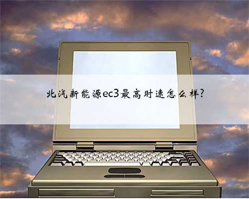 北汽新能源ec3最高时速怎么样?