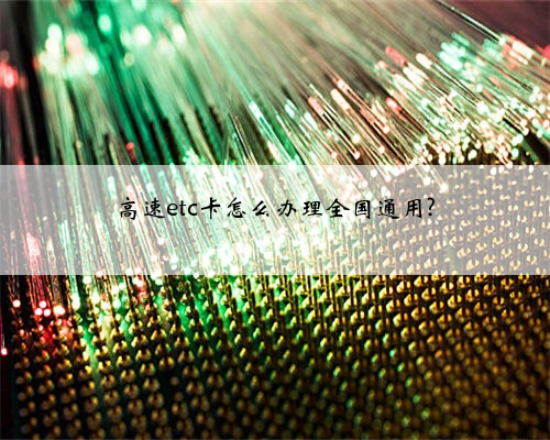 高速etc卡怎么办理全国通用?