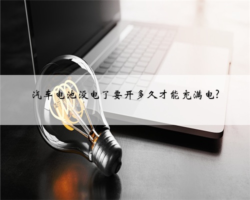 汽车电池没电了要开多久才能充满电?