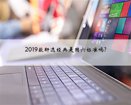 2019款轩逸经典是国六标准吗?