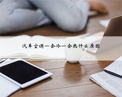 汽车空调一会冷一会热什么原因