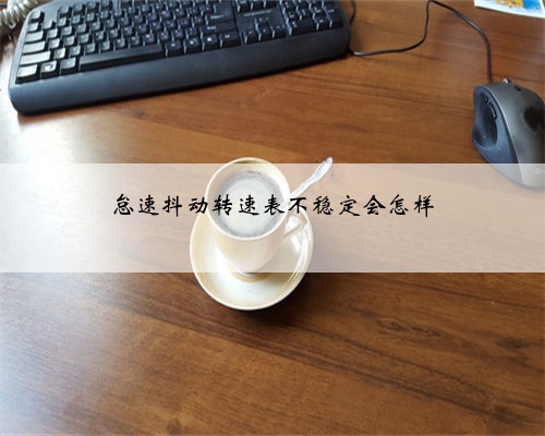 怠速抖动转速表不稳定会怎样