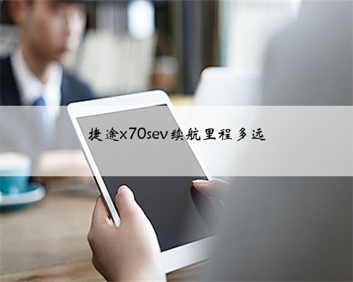 捷途x70sev续航里程多远