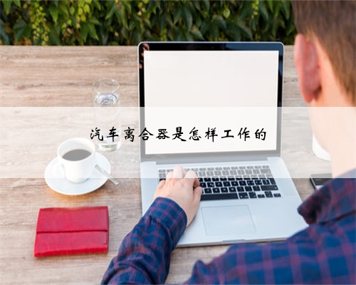 汽车离合器是怎样工作的