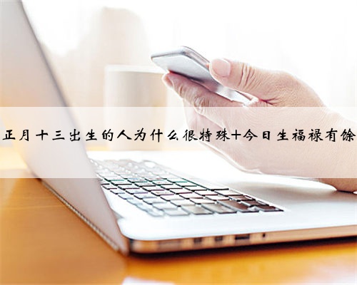 正月十三出生的人为什么很特殊 今日生福禄有馀