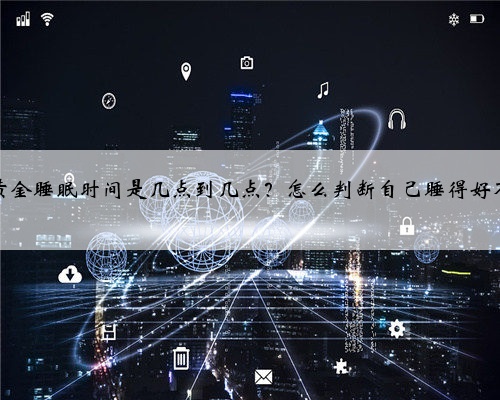 人的黄金睡眠时间是几点到几点？怎么判断自己睡得好不好？